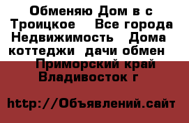 Обменяю Дом в с.Троицкое  - Все города Недвижимость » Дома, коттеджи, дачи обмен   . Приморский край,Владивосток г.